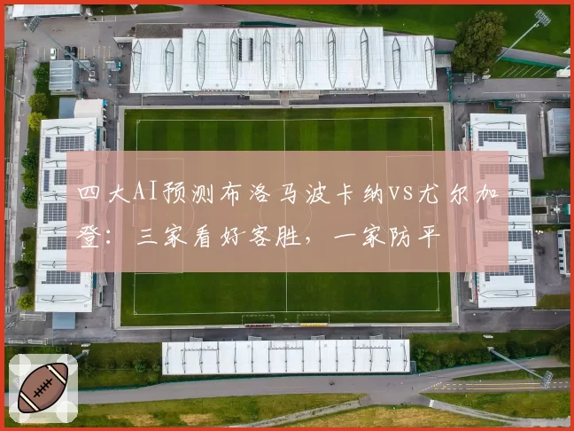四大AI预测布洛马波卡纳vs尤尔加登：三家看好客胜，一家防平