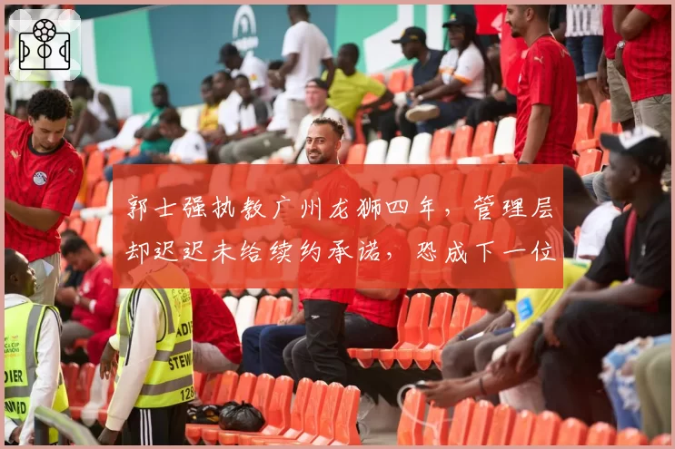 郭士强执教广州龙狮四年，管理层却迟迟未给续约承诺，恐成下一位下课主帅