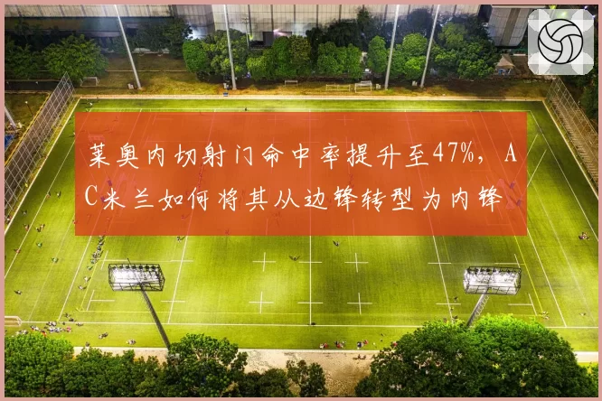 莱奥内切射门命中率提升至47%，AC米兰如何将其从边锋转型为内锋
