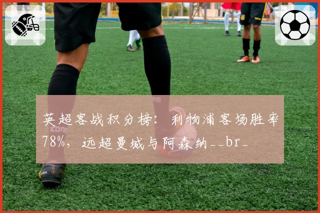 英超客战积分榜:利物浦客场胜率78%,远超曼城与阿森纳__br_