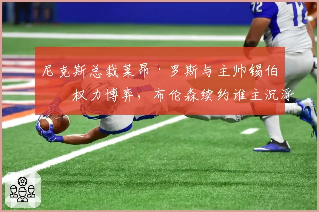 尼克斯总裁莱昂·罗斯与主帅锡伯杜权力博弈，布伦森续约谁主沉浮？