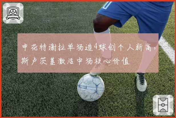 申花特谢拉单场造4球创个人新高，斯卢茨基激活中场核心价值