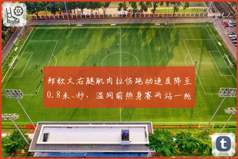 郑钦文右腿肌肉拉伤跑动速度降至0.8米_秒，温网前热身赛两站一轮游