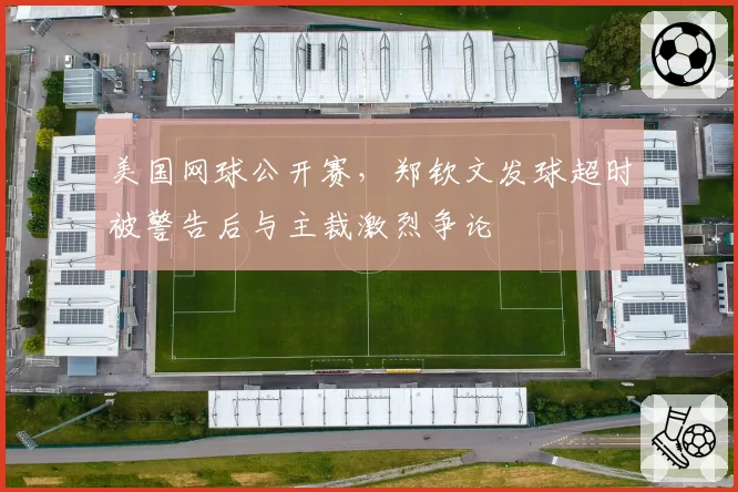 美国网球公开赛，郑钦文发球超时被警告后与主裁激烈争论
