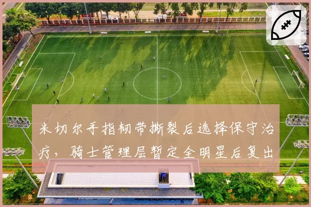 米切尔手指韧带撕裂后选择保守治疗，骑士管理层暂定全明星后复出节点