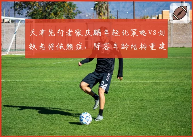 天津先行者张庆鹏年轻化策略vs刘铁老将依赖症，阵容年龄结构重建路线对比