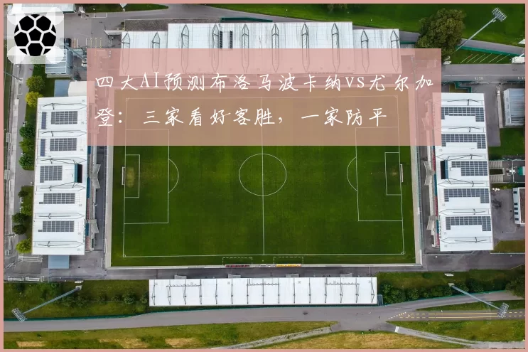 四大AI预测布洛马波卡纳vs尤尔加登：三家看好客胜，一家防平