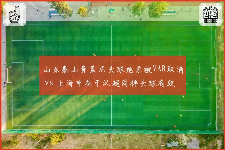 山东泰山费莱尼头球绝杀被VAR取消 vs 上海申花于汉超同样头球有效，判罚摇摆引发争论
