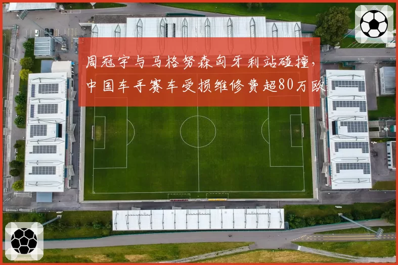 周冠宇与马格努森匈牙利站碰撞，中国车手赛车受损维修费超80万欧元