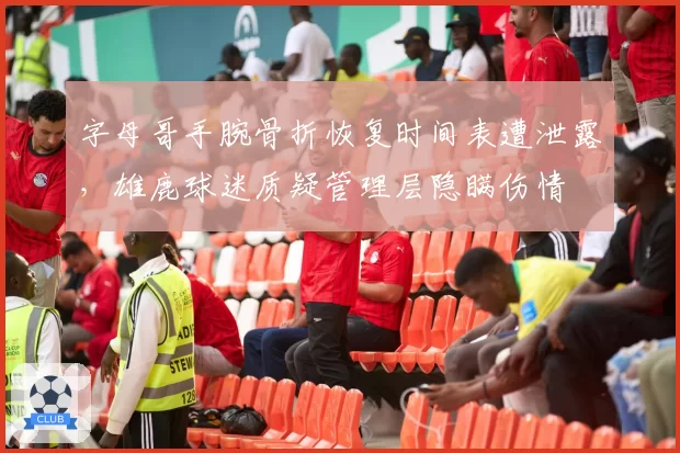 字母哥手腕骨折恢复时间表遭泄露，雄鹿球迷质疑管理层隐瞒伤情