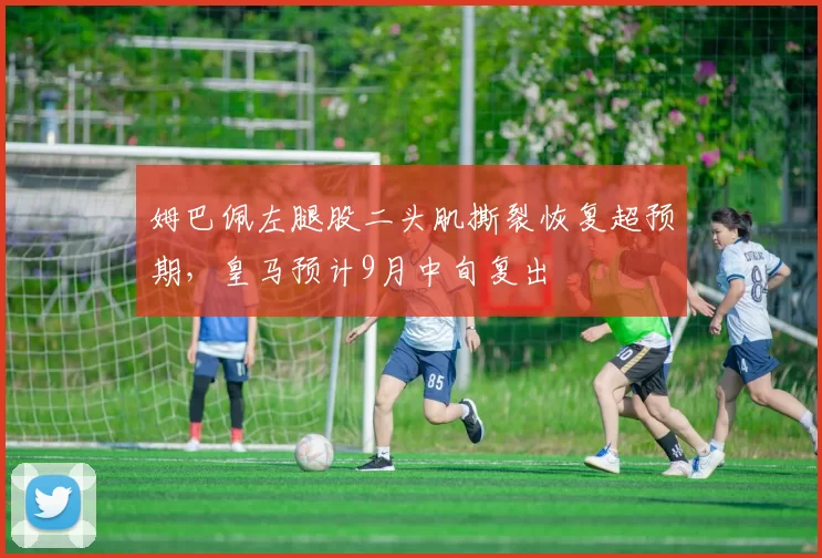 姆巴佩左腿股二头肌撕裂恢复超预期,皇马预计9月中旬复出