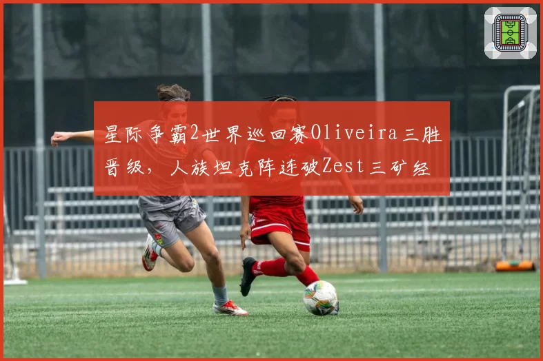 星际争霸2世界巡回赛Oliveira三胜晋级,人族坦克阵连破Zest三矿经济