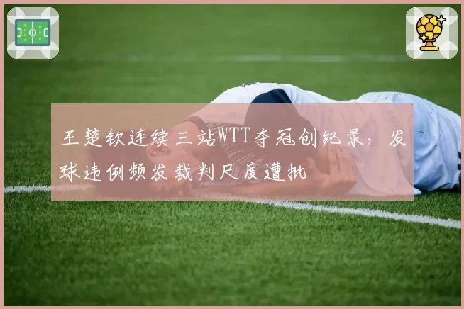 王楚钦连续三站WTT夺冠创纪录，发球违例频发裁判尺度遭批