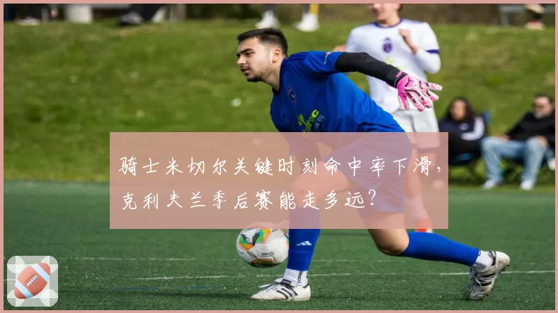 骑士米切尔关键时刻命中率下滑，克利夫兰季后赛能走多远？
