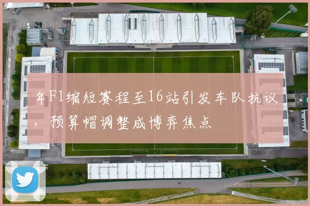年F1缩短赛程至16站引发车队抗议，预算帽调整成博弈焦点