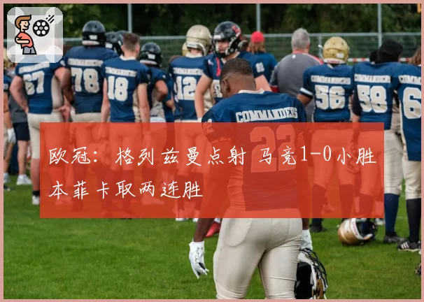欧冠：格列兹曼点射 马竞1-0小胜本菲卡取两连胜