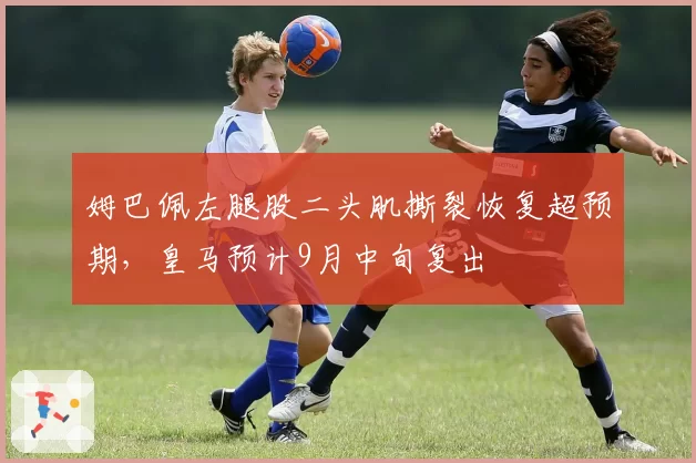 姆巴佩左腿股二头肌撕裂恢复超预期，皇马预计9月中旬复出