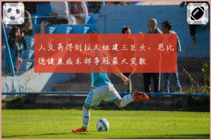 人交易得到拉文组建三巨头，恩比德健康成东部争冠最大变数