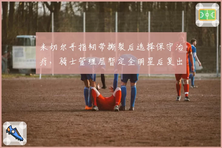 米切尔手指韧带撕裂后选择保守治疗，骑士管理层暂定全明星后复出节点