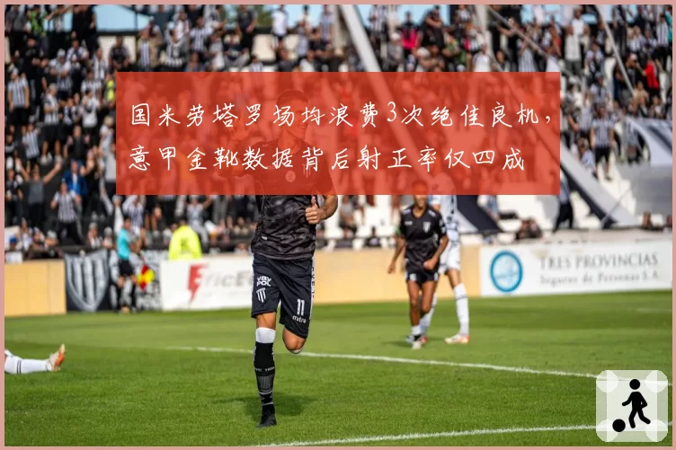 国米劳塔罗场均浪费3次绝佳良机，意甲金靴数据背后射正率仅四成