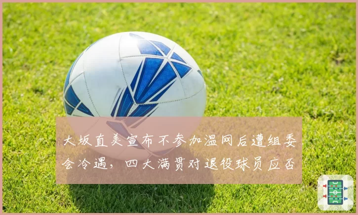 大坂直美宣布不参加温网后遭组委会冷遇,四大满贯对退役球员应否更宽容?