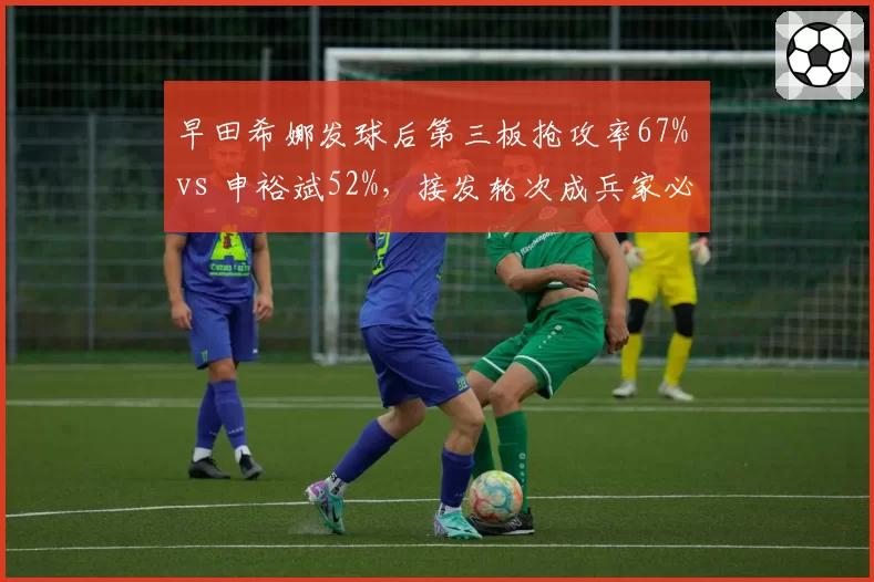 早田希娜发球后第三板抢攻率67% vs 申裕斌52%，接发轮次成兵家必争