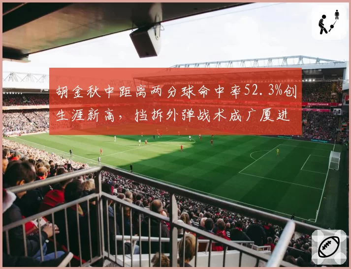 胡金秋中距离两分球命中率52.3%创生涯新高,挡拆外弹战术成广厦进攻轴心