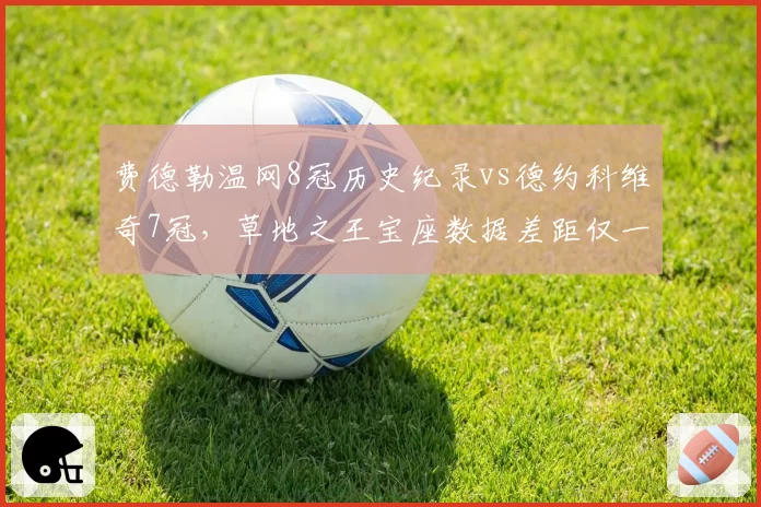 费德勒温网8冠历史纪录vs德约科维奇7冠，草地之王宝座数据差距仅一步