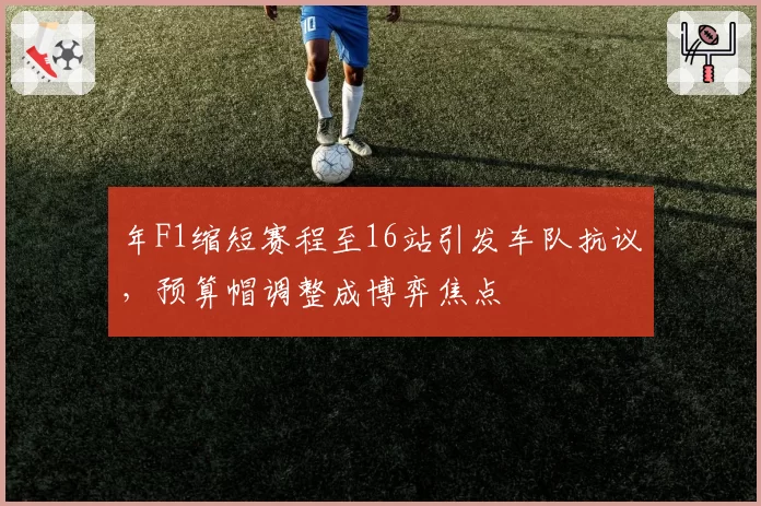 年F1缩短赛程至16站引发车队抗议，预算帽调整成博弈焦点