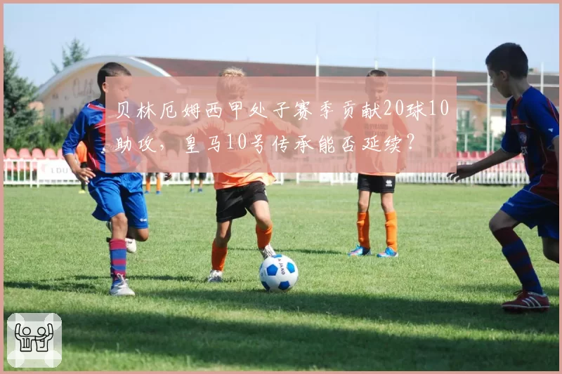 贝林厄姆西甲处子赛季贡献20球10助攻，皇马10号传承能否延续？