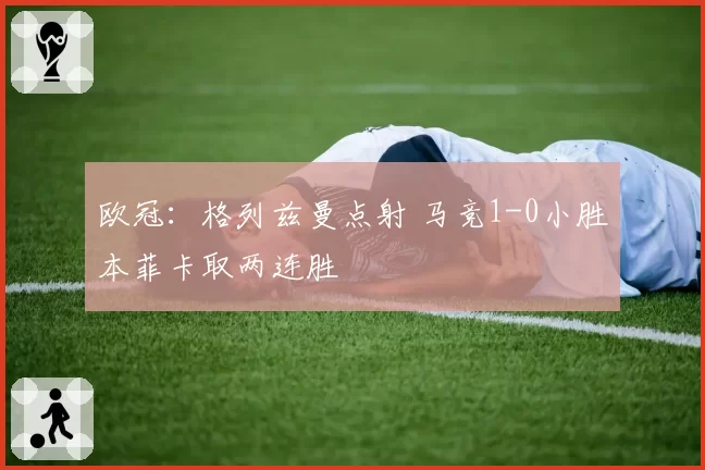 欧冠：格列兹曼点射 马竞1-0小胜本菲卡取两连胜